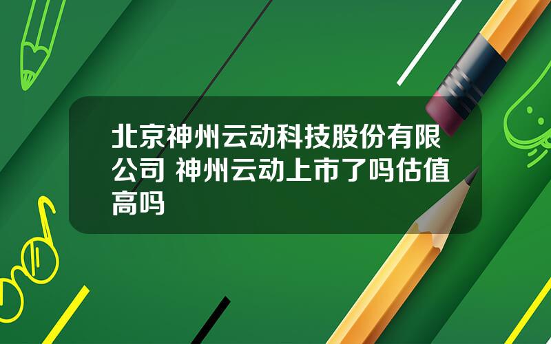 北京神州云动科技股份有限公司 神州云动上市了吗估值高吗